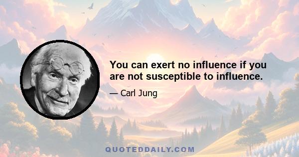 You can exert no influence if you are not susceptible to influence.