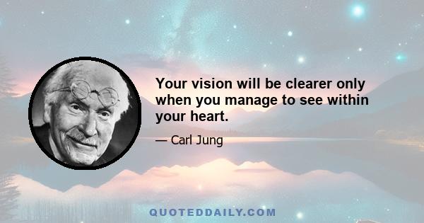 Your vision will be clearer only when you manage to see within your heart.