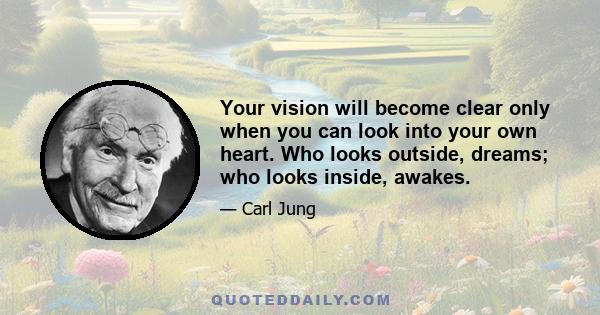 Your vision will become clear only when you can look into your own heart. Who looks outside, dreams; who looks inside, awakes.