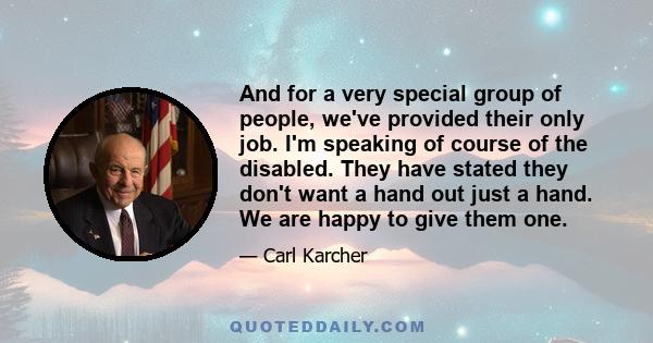 And for a very special group of people, we've provided their only job. I'm speaking of course of the disabled. They have stated they don't want a hand out just a hand. We are happy to give them one.