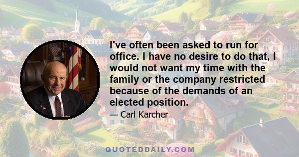 I've often been asked to run for office. I have no desire to do that, I would not want my time with the family or the company restricted because of the demands of an elected position.