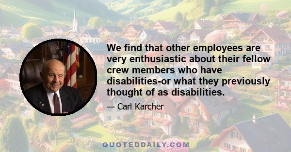 We find that other employees are very enthusiastic about their fellow crew members who have disabilities-or what they previously thought of as disabilities.