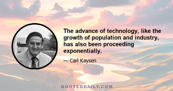 The advance of technology, like the growth of population and industry, has also been proceeding exponentially.