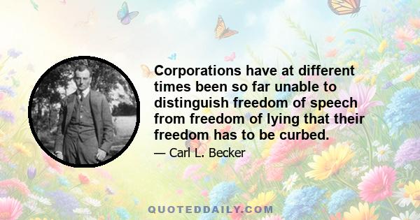 Corporations have at different times been so far unable to distinguish freedom of speech from freedom of lying that their freedom has to be curbed.