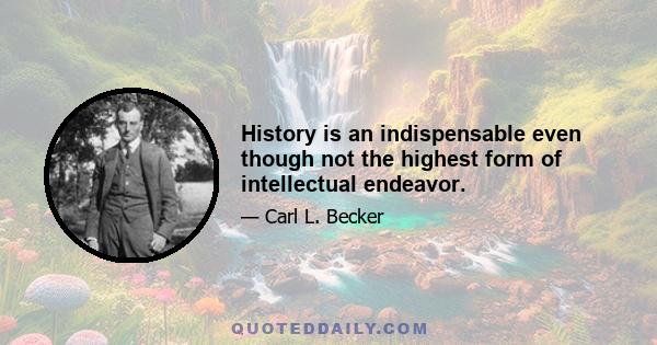 History is an indispensable even though not the highest form of intellectual endeavor.