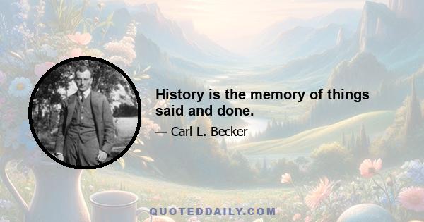 History is the memory of things said and done.