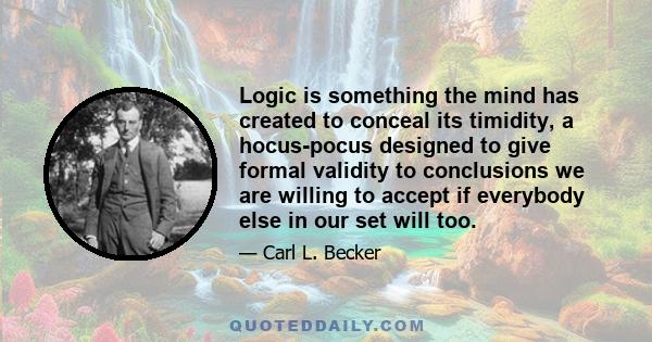 Logic is something the mind has created to conceal its timidity, a hocus-pocus designed to give formal validity to conclusions we are willing to accept if everybody else in our set will too.