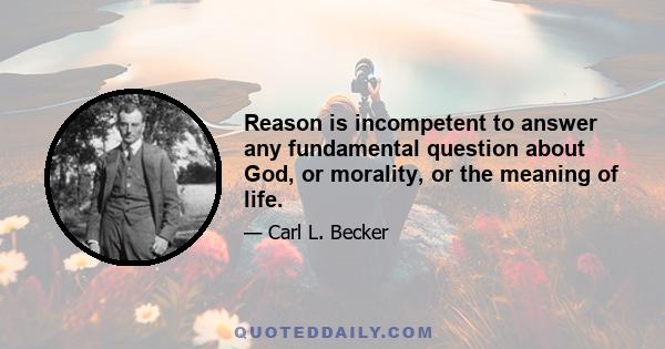 Reason is incompetent to answer any fundamental question about God, or morality, or the meaning of life.