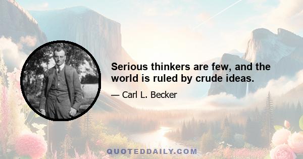 Serious thinkers are few, and the world is ruled by crude ideas.