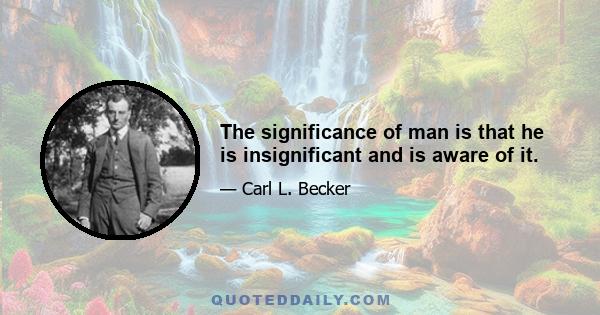 The significance of man is that he is insignificant and is aware of it.