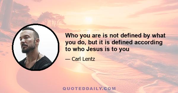 Who you are is not defined by what you do, but it is defined according to who Jesus is to you