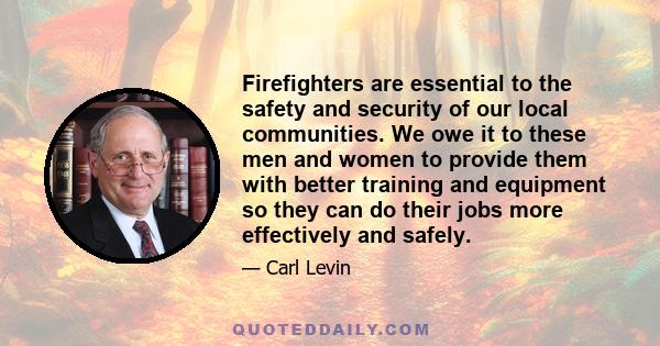 Firefighters are essential to the safety and security of our local communities. We owe it to these men and women to provide them with better training and equipment so they can do their jobs more effectively and safely.