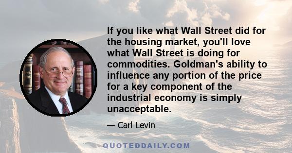 If you like what Wall Street did for the housing market, you'll love what Wall Street is doing for commodities. Goldman's ability to influence any portion of the price for a key component of the industrial economy is