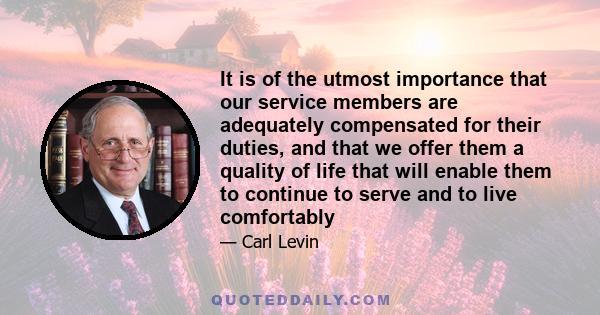 It is of the utmost importance that our service members are adequately compensated for their duties, and that we offer them a quality of life that will enable them to continue to serve and to live comfortably