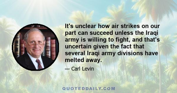 It's unclear how air strikes on our part can succeed unless the Iraqi army is willing to fight, and that's uncertain given the fact that several Iraqi army divisions have melted away.