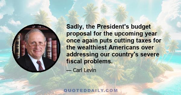 Sadly, the President's budget proposal for the upcoming year once again puts cutting taxes for the wealthiest Americans over addressing our country's severe fiscal problems.