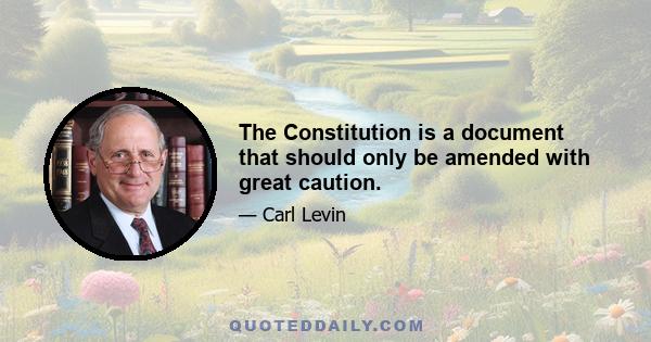 The Constitution is a document that should only be amended with great caution.