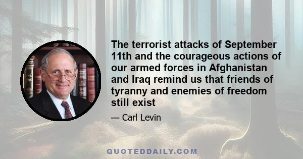 The terrorist attacks of September 11th and the courageous actions of our armed forces in Afghanistan and Iraq remind us that friends of tyranny and enemies of freedom still exist