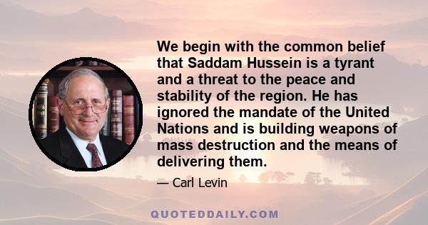 We begin with the common belief that Saddam Hussein is a tyrant and a threat to the peace and stability of the region. He has ignored the mandate of the United Nations and is building weapons of mass destruction and the 