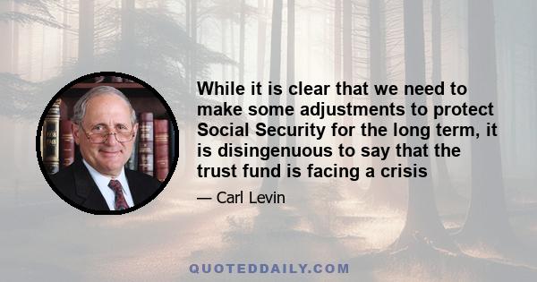 While it is clear that we need to make some adjustments to protect Social Security for the long term, it is disingenuous to say that the trust fund is facing a crisis