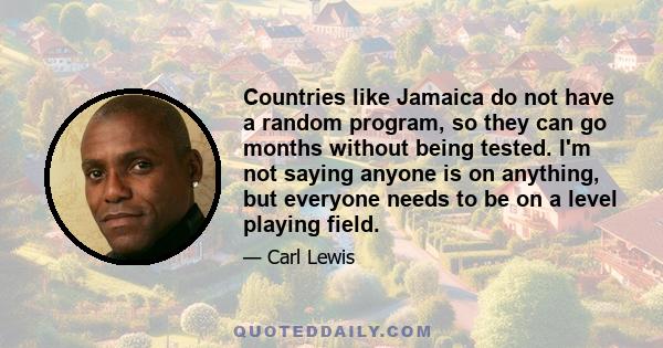 Countries like Jamaica do not have a random program, so they can go months without being tested. I'm not saying anyone is on anything, but everyone needs to be on a level playing field.