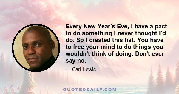 Every New Year's Eve, I have a pact to do something I never thought I'd do. So I created this list. You have to free your mind to do things you wouldn't think of doing. Don't ever say no.