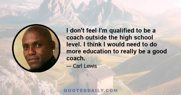 I don't feel I'm qualified to be a coach outside the high school level. I think I would need to do more education to really be a good coach.