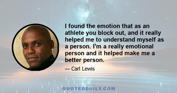 I found the emotion that as an athlete you block out, and it really helped me to understand myself as a person. I'm a really emotional person and it helped make me a better person.