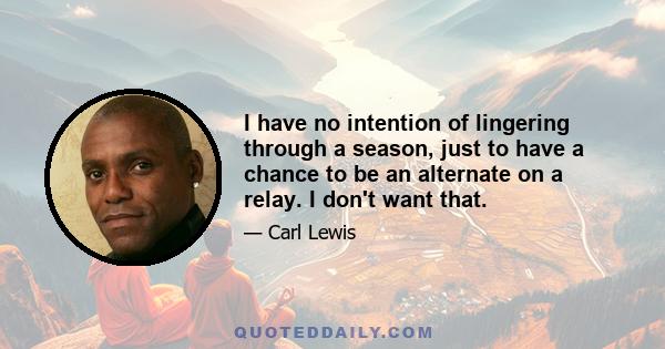 I have no intention of lingering through a season, just to have a chance to be an alternate on a relay. I don't want that.