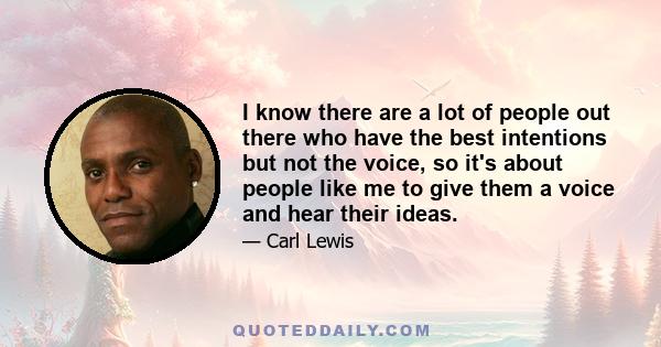 I know there are a lot of people out there who have the best intentions but not the voice, so it's about people like me to give them a voice and hear their ideas.