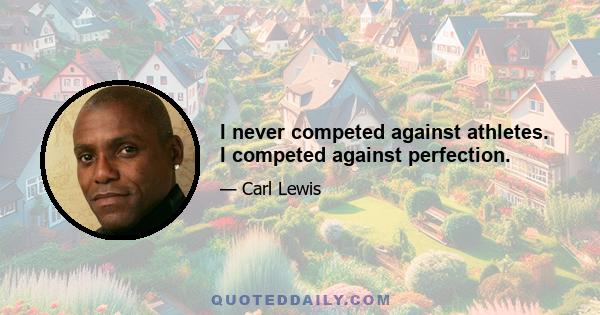 I never competed against athletes. I competed against perfection.