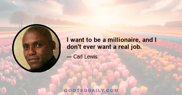 I want to be a millionaire, and I don't ever want a real job.