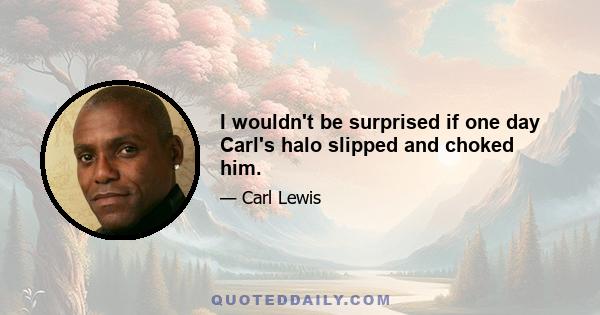 I wouldn't be surprised if one day Carl's halo slipped and choked him.