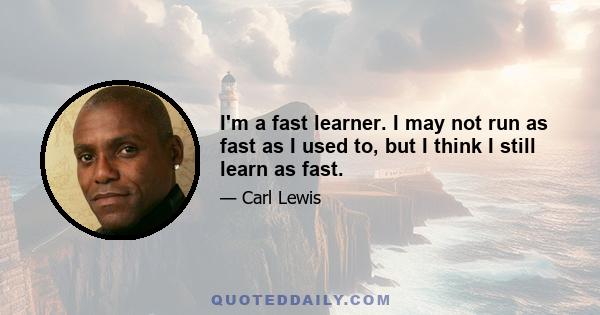 I'm a fast learner. I may not run as fast as I used to, but I think I still learn as fast.