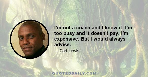 I'm not a coach and I know it. I'm too busy and it doesn't pay. I'm expensive. But I would always advise.