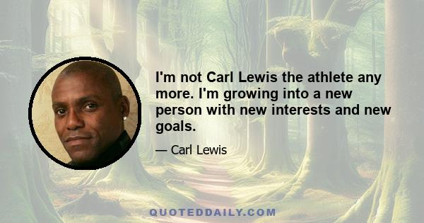 I'm not Carl Lewis the athlete any more. I'm growing into a new person with new interests and new goals.