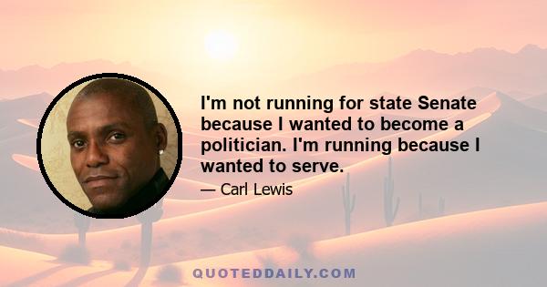 I'm not running for state Senate because I wanted to become a politician. I'm running because I wanted to serve.