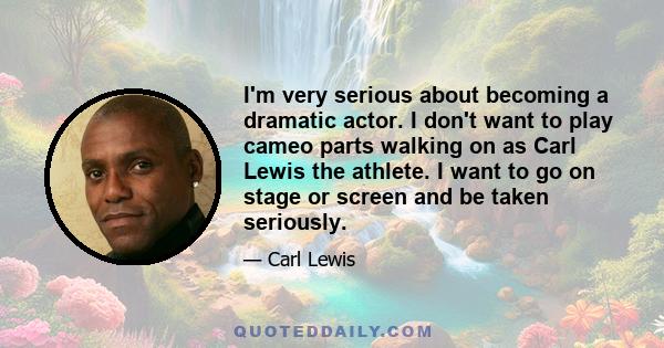 I'm very serious about becoming a dramatic actor. I don't want to play cameo parts walking on as Carl Lewis the athlete. I want to go on stage or screen and be taken seriously.