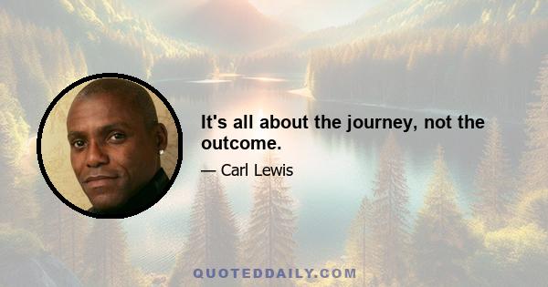 It's all about the journey, not the outcome.