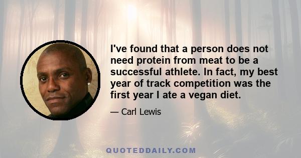 I've found that a person does not need protein from meat to be a successful athlete. In fact, my best year of track competition was the first year I ate a vegan diet.