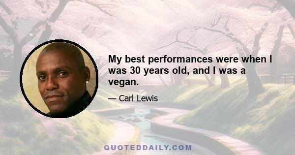 My best performances were when I was 30 years old, and I was a vegan.