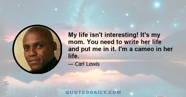 My life isn't interesting! It's my mom. You need to write her life and put me in it. I'm a cameo in her life.