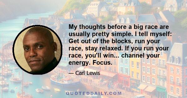 My thoughts before a big race are usually pretty simple. I tell myself: Get out of the blocks, run your race, stay relaxed. If you run your race, you'll win... channel your energy. Focus.