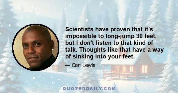 Scientists have proven that it's impossible to long-jump 30 feet, but I don't listen to that kind of talk. Thoughts like that have a way of sinking into your feet.