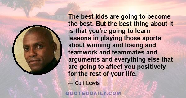 The best kids are going to become the best. But the best thing about it is that you're going to learn lessons in playing those sports about winning and losing and teamwork and teammates and arguments and everything else 