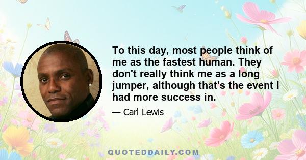 To this day, most people think of me as the fastest human. They don't really think me as a long jumper, although that's the event I had more success in.