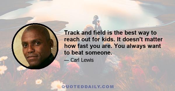 Track and field is the best way to reach out for kids. It doesn't matter how fast you are. You always want to beat someone.