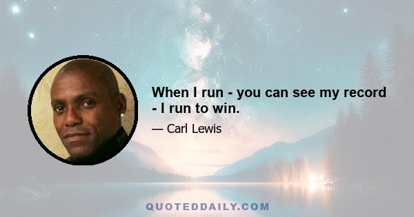 When I run - you can see my record - I run to win.