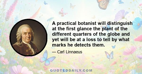 A practical botanist will distinguish at the first glance the plant of the different quarters of the globe and yet will be at a loss to tell by what marks he detects them.