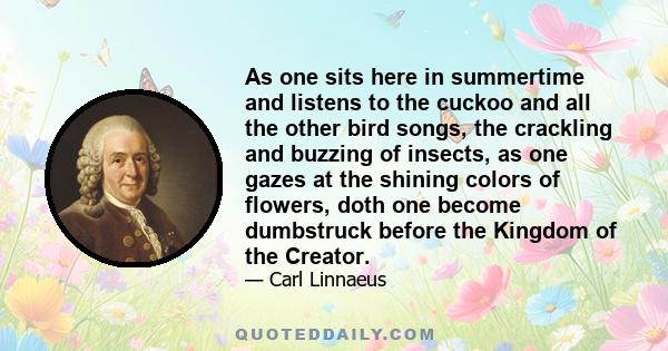 As one sits here in summertime and listens to the cuckoo and all the other bird songs, the crackling and buzzing of insects, as one gazes at the shining colors of flowers, doth one become dumbstruck before the Kingdom